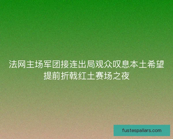 法网主场军团接连出局观众叹息本土希望提前折戟红土赛场之夜